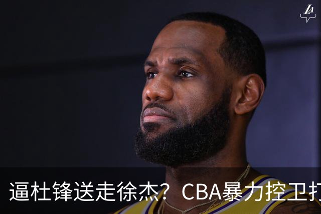 逼杜锋送走徐杰？CBA暴力控卫打出身价，这可是未来广东队老大！